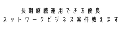 長期継続運用できる優良ネットワークビジネス案件教えます